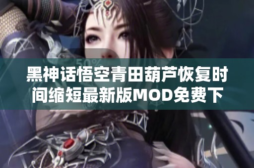 黑神话悟空青田葫芦恢复时间缩短最新版MOD免费下载指南