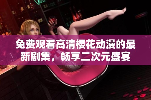 免费观看高清樱花动漫的最新剧集，畅享二次元盛宴