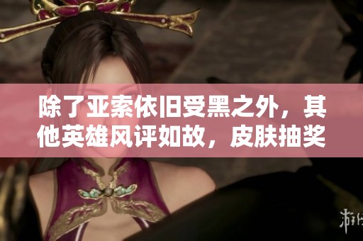 除了亚索依旧受黑之外，其他英雄风评如故，皮肤抽奖引人期待！