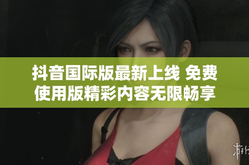 抖音国际版最新上线 免费使用版精彩内容无限畅享