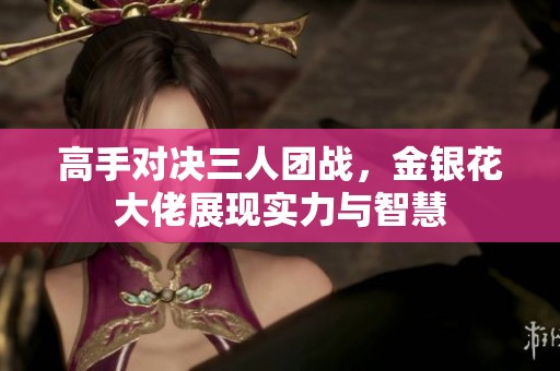 高手对决三人团战，金银花大佬展现实力与智慧