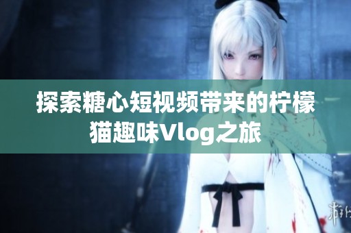 探索糖心短视频带来的柠檬猫趣味Vlog之旅