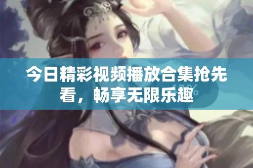 今日精彩视频播放合集抢先看，畅享无限乐趣