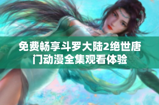 免费畅享斗罗大陆2绝世唐门动漫全集观看体验