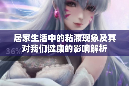 居家生活中的粘液现象及其对我们健康的影响解析