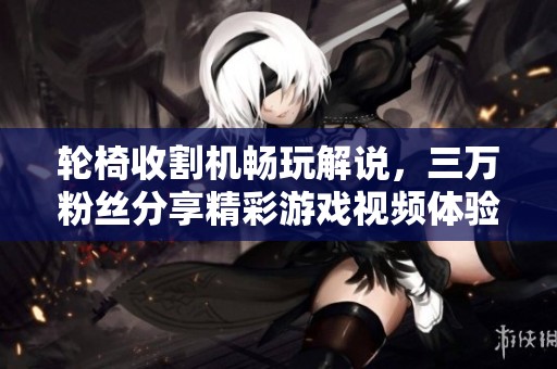 轮椅收割机畅玩解说，三万粉丝分享精彩游戏视频体验