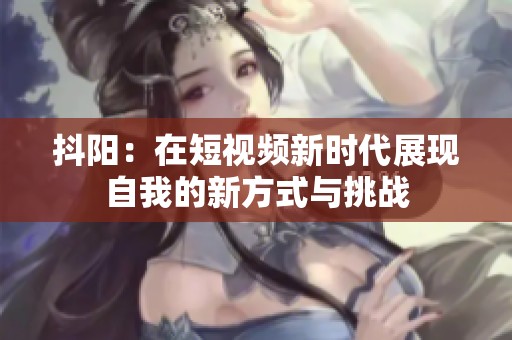 抖阳：在短视频新时代展现自我的新方式与挑战