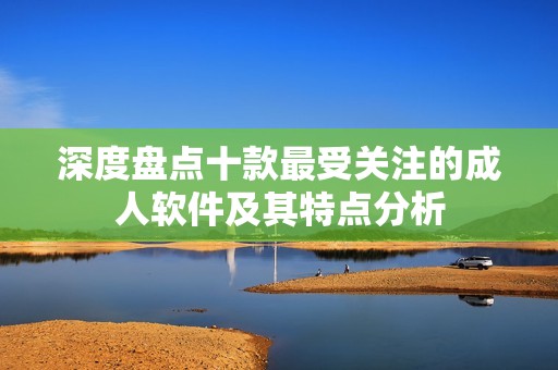 深度盘点十款最受关注的成人软件及其特点分析