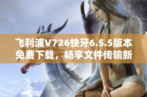飞利浦V726快牙6.5.5版本免费下载，畅享文件传输新体验