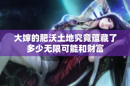 大婶的肥沃土地究竟蕴藏了多少无限可能和财富