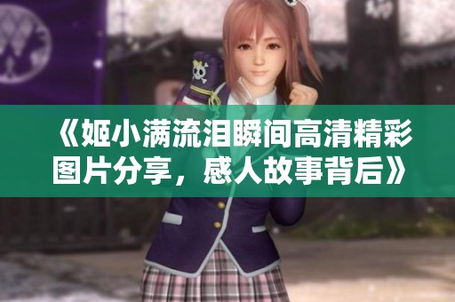 《姬小满流泪瞬间高清精彩图片分享，感人故事背后》
