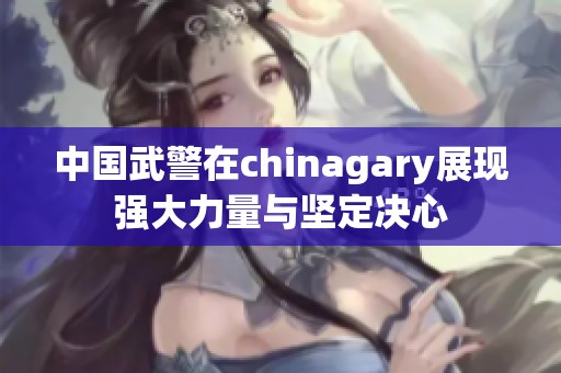 中国武警在chinagary展现强大力量与坚定决心