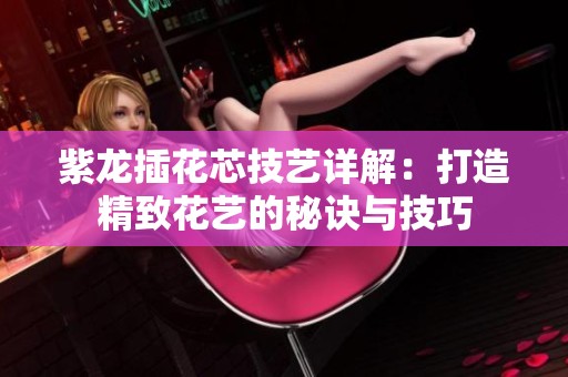 紫龙插花芯技艺详解：打造精致花艺的秘诀与技巧
