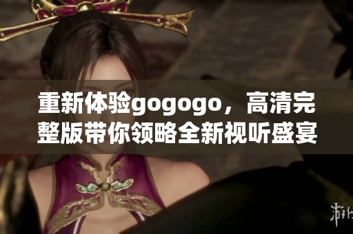 重新体验gogogo，高清完整版带你领略全新视听盛宴