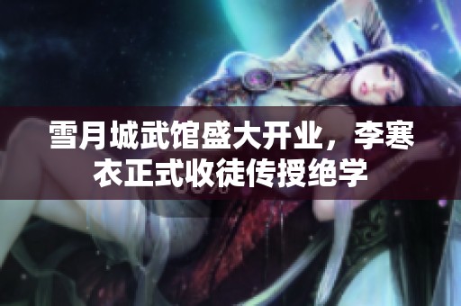 雪月城武馆盛大开业，李寒衣正式收徒传授绝学
