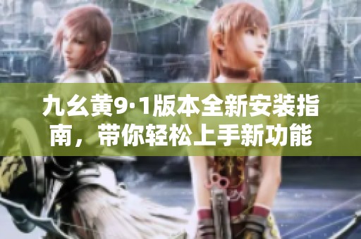 九幺黄9·1版本全新安装指南，带你轻松上手新功能