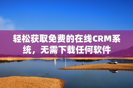 轻松获取免费的在线CRM系统，无需下载任何软件