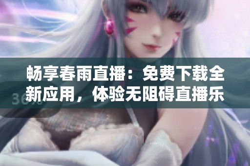 畅享春雨直播：免费下载全新应用，体验无阻碍直播乐趣