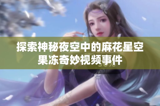 探索神秘夜空中的麻花星空果冻奇妙视频事件