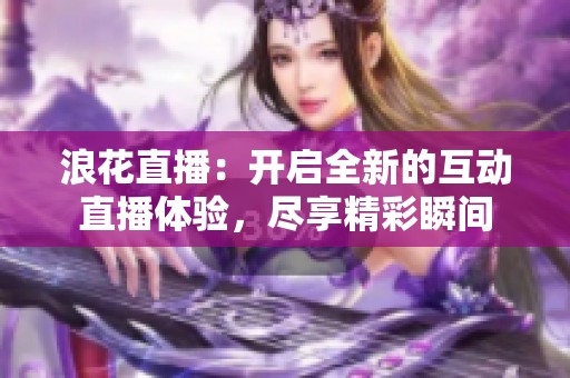 浪花直播：开启全新的互动直播体验，尽享精彩瞬间