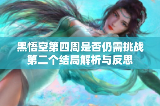 黑悟空第四周是否仍需挑战第二个结局解析与反思