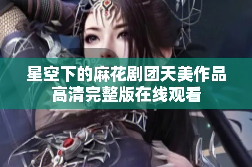 星空下的麻花剧团天美作品高清完整版在线观看
