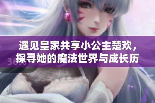 遇见皇家共享小公主楚欢，探寻她的魔法世界与成长历程