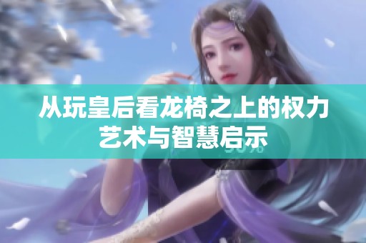 从玩皇后看龙椅之上的权力艺术与智慧启示