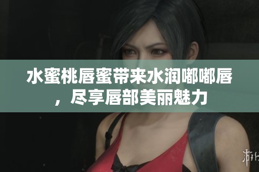 水蜜桃唇蜜带来水润嘟嘟唇，尽享唇部美丽魅力