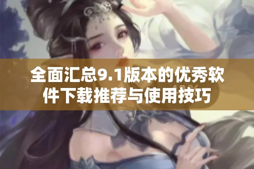 全面汇总9.1版本的优秀软件下载推荐与使用技巧