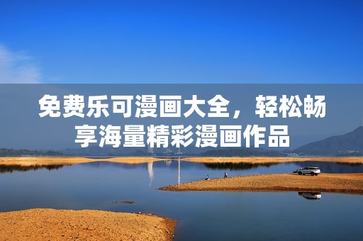 免费乐可漫画大全，轻松畅享海量精彩漫画作品