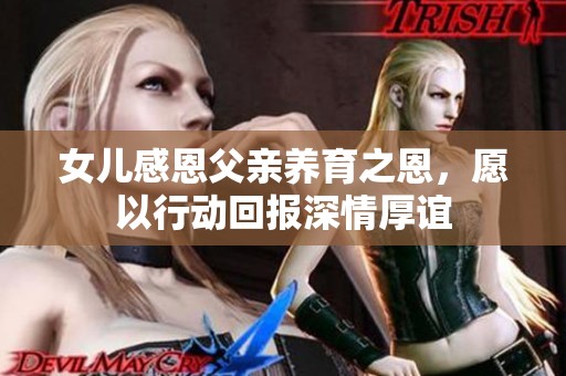 女儿感恩父亲养育之恩，愿以行动回报深情厚谊