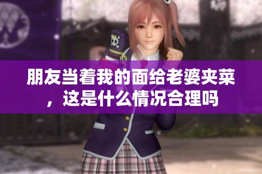 朋友当着我的面给老婆夹菜，这是什么情况合理吗