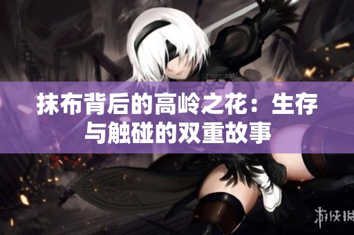 抹布背后的高岭之花：生存与触碰的双重故事