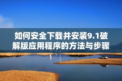 如何安全下载并安装9.1破解版应用程序的方法与步骤指南