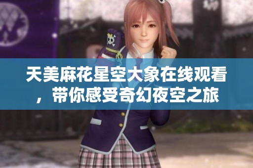 天美麻花星空大象在线观看，带你感受奇幻夜空之旅
