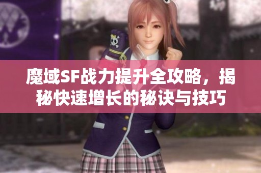 魔域SF战力提升全攻略，揭秘快速增长的秘诀与技巧