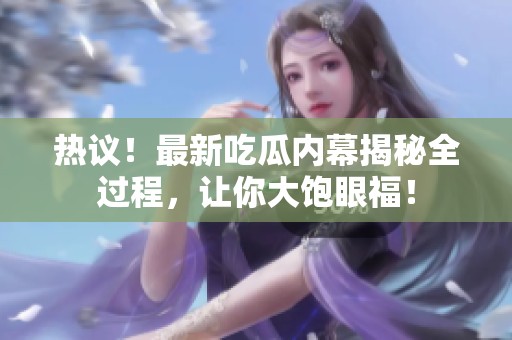 热议！最新吃瓜内幕揭秘全过程，让你大饱眼福！