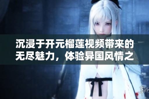 沉浸于开元榴莲视频带来的无尽魅力，体验异国风情之旅