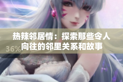 热辣邻居情：探索那些令人向往的邻里关系和故事