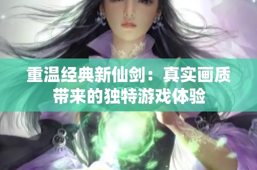 重温经典新仙剑：真实画质带来的独特游戏体验