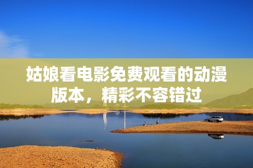 姑娘看电影免费观看的动漫版本，精彩不容错过