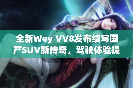 全新Wey VV8发布续写国产SUV新传奇，驾驶体验提升引关注
