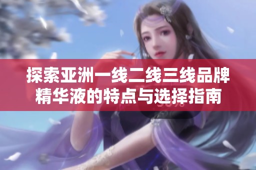 探索亚洲一线二线三线品牌精华液的特点与选择指南