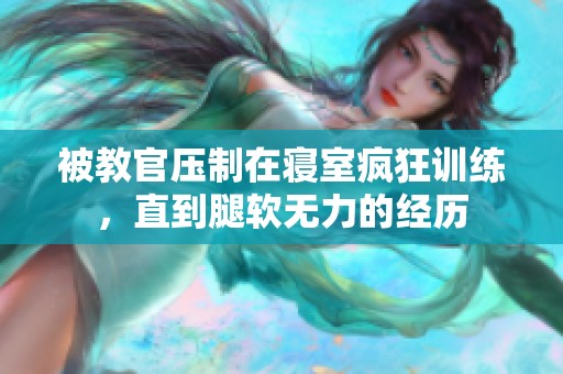被教官压制在寝室疯狂训练，直到腿软无力的经历