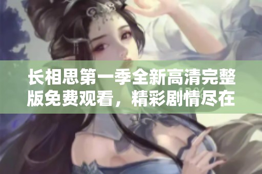 长相思第一季全新高清完整版免费观看，精彩剧情尽在掌握