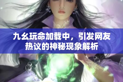 九幺玩命加载中，引发网友热议的神秘现象解析