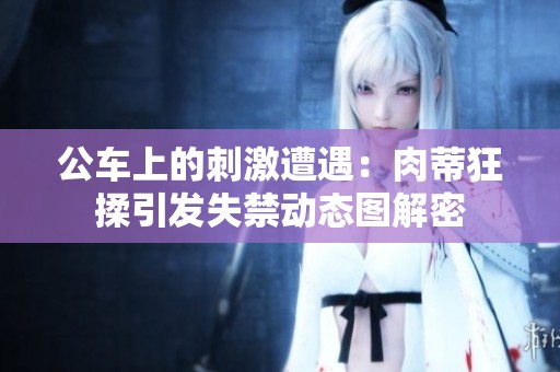 公车上的刺激遭遇：肉蒂狂揉引发失禁动态图解密