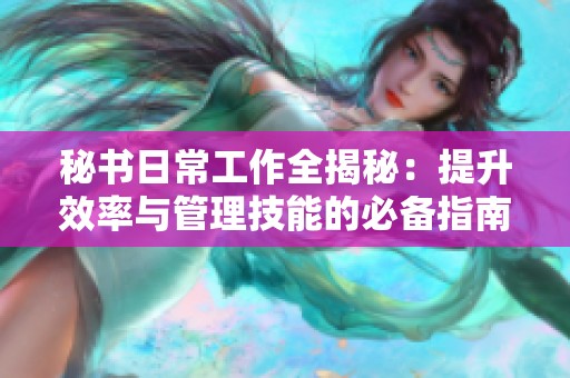 秘书日常工作全揭秘：提升效率与管理技能的必备指南