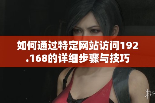 如何通过特定网站访问192.168的详细步骤与技巧